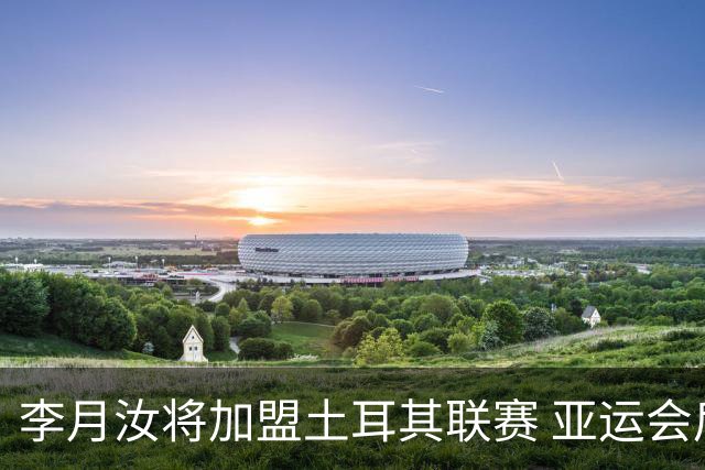 李月汝将加盟土耳其联赛 亚运会后出征新赛季